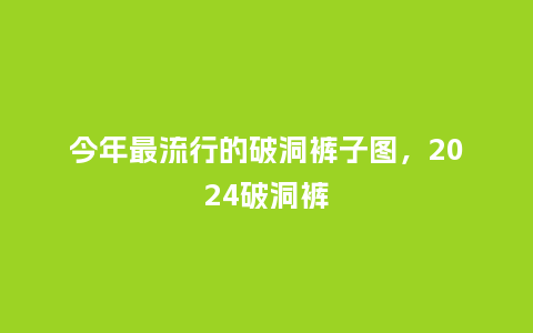 今年最流行的破洞裤子图,2024破洞裤_服装百科_第1张_酷尚品 今年最流行的破洞裤子图,2024破洞裤_https://www.kushangpin.com_服装百科_第1张