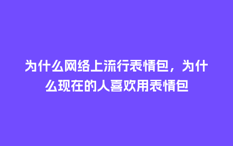 为什么网络上流行表情包,为什么现在的人喜欢用表情包_服装百科_第1张_酷尚品 为什么网络上流行表情包,为什么现在的人喜欢用表情包_https://www.kushangpin.com_服装百科_第1张