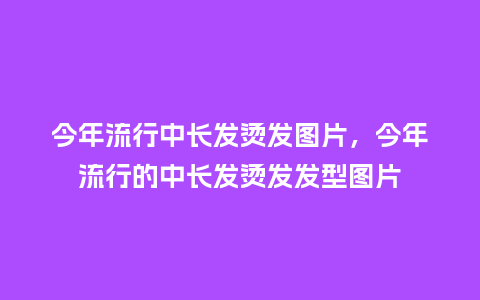 今年流行中长发烫发图片,今年流行的中长发烫发发型图片_服装百科_第1张_酷尚品 今年流行中长发烫发图片,今年流行的中长发烫发发型图片_https://www.kushangpin.com_服装百科_第1张