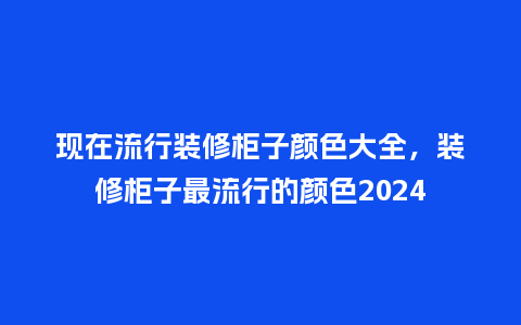 现在流行装修柜子颜色大全，装修柜子最流行的颜色2024_https://www.kushangpin.com_服装百科_第1张