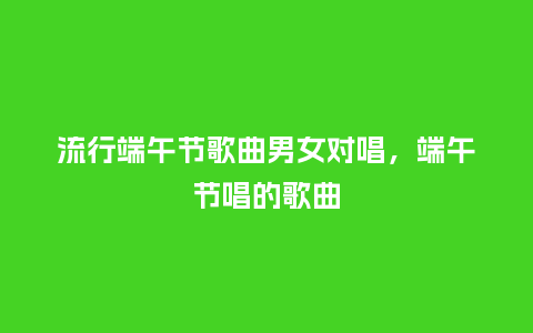 流行端午节歌曲男女对唱,端午节唱的歌曲_服装百科_第1张_酷尚品 流行端午节歌曲男女对唱,端午节唱的歌曲_https://www.kushangpin.com_服装百科_第1张