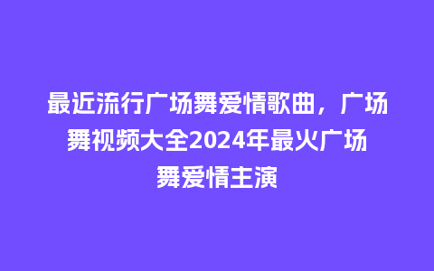 最近流行广场舞爱情歌曲,广场舞视频大全2024年最火广场舞爱情主演_服装百科_第1张_酷尚品 最近流行广场舞爱情歌曲,广场舞视频大全2024年最火广场舞爱情主演_https://www.kushangpin.com_服装百科_第1张