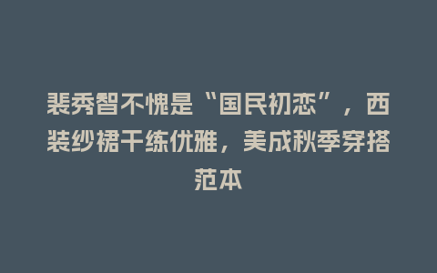 裴秀智不愧是“国民初恋”,西装纱裙干练优雅,美成秋季穿搭范本_服装百科_第1张_酷尚品 裴秀智不愧是“国民初恋”,西装纱裙干练优雅,美成秋季穿搭范本_https://www.kushangpin.com_服装百科_第1张