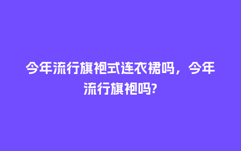 今年流行旗袍式连衣裙吗,今年流行旗袍吗?_服装百科_第1张_酷尚品 今年流行旗袍式连衣裙吗,今年流行旗袍吗?_https://www.kushangpin.com_服装百科_第1张