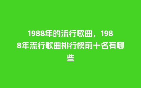 1988年的流行歌曲,1988年流行歌曲排行榜前十名有哪些_服装百科_第1张_酷尚品 1988年的流行歌曲,1988年流行歌曲排行榜前十名有哪些_https://www.kushangpin.com_服装百科_第1张