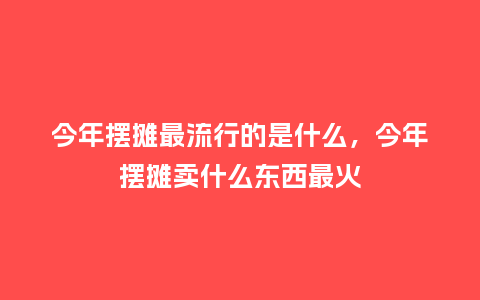 今年摆摊最流行的是什么,今年摆摊卖什么东西最火_服装百科_第1张_酷尚品 今年摆摊最流行的是什么,今年摆摊卖什么东西最火_https://www.kushangpin.com_服装百科_第1张