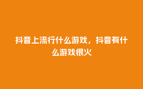 抖音上流行什么游戏,抖音有什么游戏很火_服装百科_第1张_酷尚品 抖音上流行什么游戏,抖音有什么游戏很火_http://www.kushangpin.com_服装百科_第1张