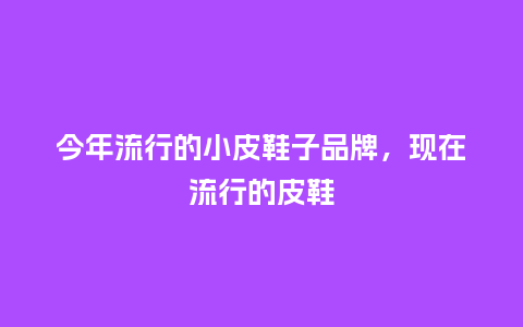 今年流行的小皮鞋子品牌,现在流行的皮鞋_服装百科_第1张_酷尚品 今年流行的小皮鞋子品牌,现在流行的皮鞋_https://www.kushangpin.com_服装百科_第1张