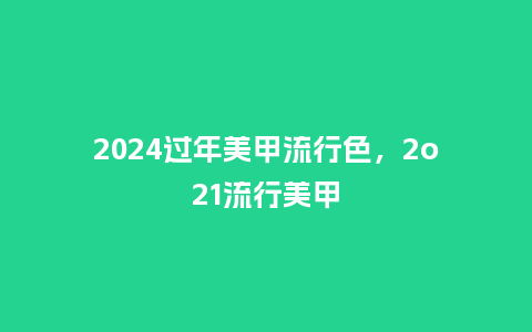 2024过年美甲流行色,2o21流行美甲_服装百科_第1张_酷尚品 2024过年美甲流行色,2o21流行美甲_https://www.kushangpin.com_服装百科_第1张