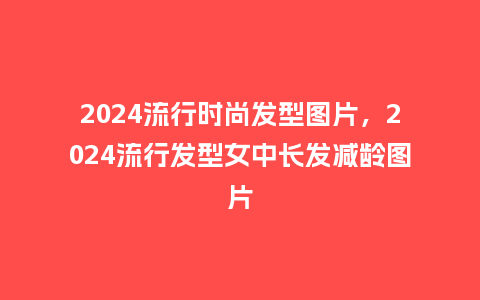 2024流行时尚发型图片,2024流行发型女中长发减龄图片_服装百科_第1张_酷尚品 2024流行时尚发型图片,2024流行发型女中长发减龄图片_https://www.kushangpin.com_服装百科_第1张