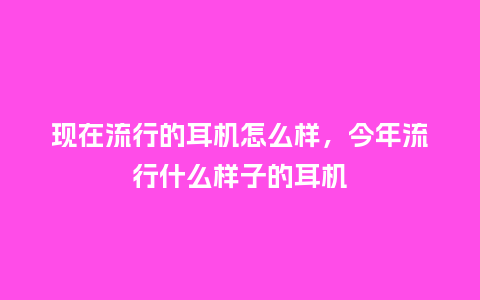 现在流行的耳机怎么样,今年流行什么样子的耳机_服装百科_第1张_酷尚品 现在流行的耳机怎么样,今年流行什么样子的耳机_https://www.kushangpin.com_服装百科_第1张