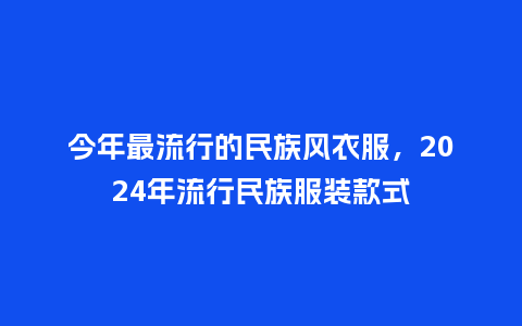 今年最流行的民族风衣服，2024年流行民族服装款式_https://www.kushangpin.com_服装百科_第1张