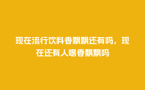 现在流行饮料香飘飘还有吗,现在还有人喝香飘飘吗_服装百科_第1张_酷尚品 现在流行饮料香飘飘还有吗,现在还有人喝香飘飘吗_https://www.kushangpin.com_服装百科_第1张
