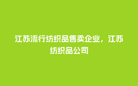 江苏流行纺织品售卖企业,江苏纺织品公司_服装百科_第1张_酷尚品 江苏流行纺织品售卖企业,江苏纺织品公司_https://www.kushangpin.com_服装百科_第1张