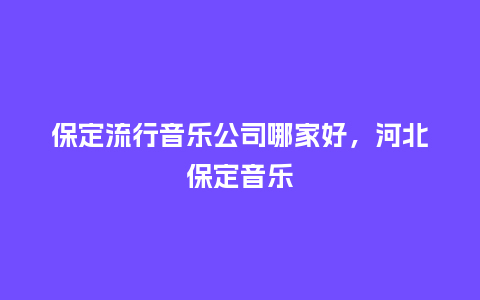 保定流行音乐公司哪家好,河北保定音乐_服装百科_第1张_酷尚品 保定流行音乐公司哪家好,河北保定音乐_https://www.kushangpin.com_服装百科_第1张