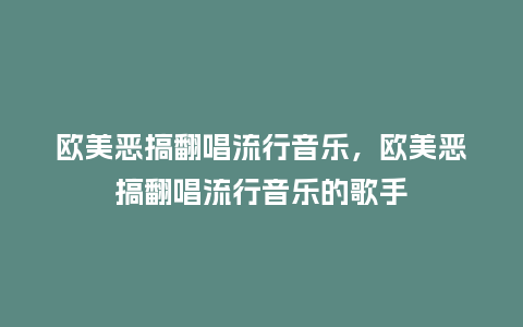 欧美恶搞翻唱流行音乐,欧美恶搞翻唱流行音乐的歌手_服装百科_第1张_酷尚品 欧美恶搞翻唱流行音乐,欧美恶搞翻唱流行音乐的歌手_https://www.kushangpin.com_服装百科_第1张