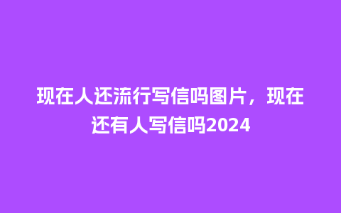 现在人还流行写信吗图片，现在还有人写信吗2024_https://www.kushangpin.com_服装百科_第1张