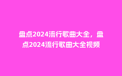 盘点2024流行歌曲大全，盘点2024流行歌曲大全视频_https://www.kushangpin.com_服装百科_第1张