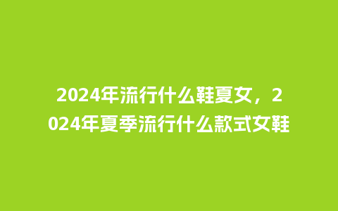 2024年流行什么鞋夏女,2024年夏季流行什么款式女鞋_服装百科_第1张_酷尚品 2024年流行什么鞋夏女,2024年夏季流行什么款式女鞋_https://www.kushangpin.com_服装百科_第1张