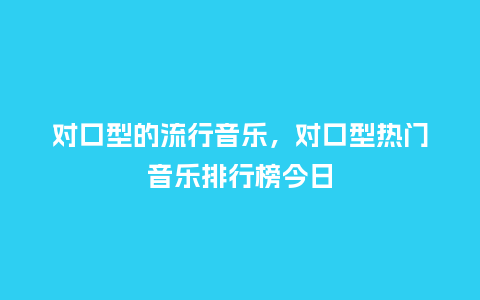 对口型的流行音乐,对口型热门音乐排行榜今日_服装百科_第1张_酷尚品 对口型的流行音乐,对口型热门音乐排行榜今日_https://www.kushangpin.com_服装百科_第1张
