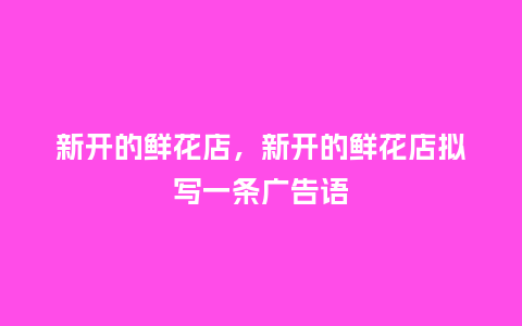 新开的鲜花店,新开的鲜花店拟写一条广告语_鲜花知识_第1张_酷尚品 新开的鲜花店,新开的鲜花店拟写一条广告语_https://www.kushangpin.com_鲜花知识_第1张