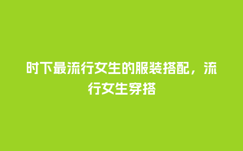 时下最流行女生的服装搭配,流行女生穿搭_服装百科_第1张_酷尚品 时下最流行女生的服装搭配,流行女生穿搭_https://www.kushangpin.com_服装百科_第1张