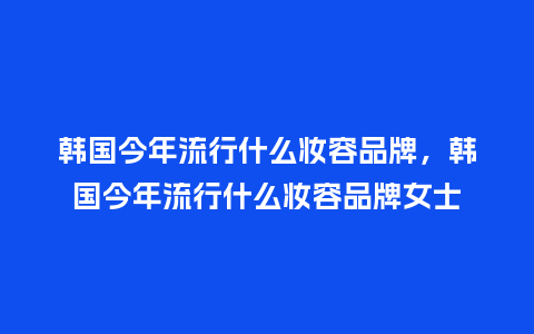 韩国今年流行什么妆容品牌,韩国今年流行什么妆容品牌女士_服装百科_第1张_酷尚品 韩国今年流行什么妆容品牌,韩国今年流行什么妆容品牌女士_https://www.kushangpin.com_服装百科_第1张
