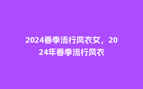 2024春季流行风衣女,2024年春季流行风衣_服装百科_第1张_酷尚品 2024春季流行风衣女,2024年春季流行风衣_https://www.kushangpin.com_服装百科_第1张