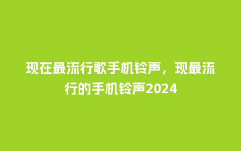 现在最流行歌手机铃声,现最流行的手机铃声2024_服装百科_第1张_酷尚品 现在最流行歌手机铃声,现最流行的手机铃声2024_https://www.kushangpin.com_服装百科_第1张