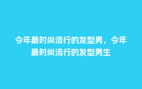 今年最时尚流行的发型男，今年最时尚流行的发型男生_https://www.kushangpin.com_服装百科_第1张