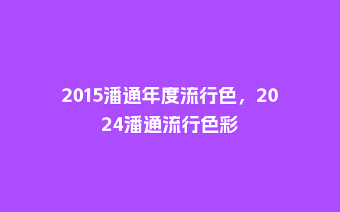2015潘通年度流行色,2024潘通流行色彩_服装百科_第1张_酷尚品 2015潘通年度流行色,2024潘通流行色彩_https://www.kushangpin.com_服装百科_第1张