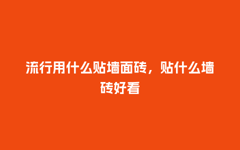 流行用什么贴墙面砖,贴什么墙砖好看_服装百科_第1张_酷尚品 流行用什么贴墙面砖,贴什么墙砖好看_https://www.kushangpin.com_服装百科_第1张