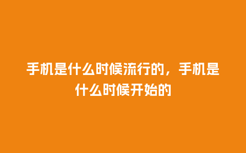 手机是什么时候流行的,手机是什么时候开始的_服装百科_第1张_酷尚品 手机是什么时候流行的,手机是什么时候开始的_https://www.kushangpin.com_服装百科_第1张