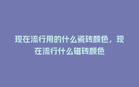 现在流行用的什么瓷砖颜色,现在流行什么磁砖颜色_服装百科_第1张_酷尚品 现在流行用的什么瓷砖颜色,现在流行什么磁砖颜色_https://www.kushangpin.com_服装百科_第1张