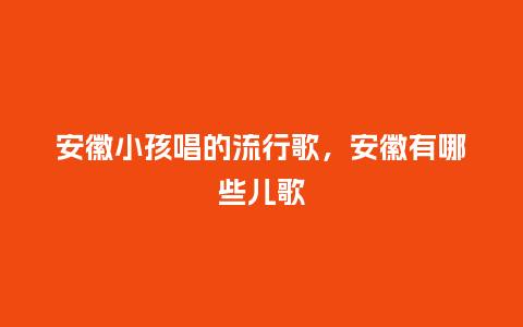 安徽小孩唱的流行歌,安徽有哪些儿歌_服装百科_第1张_酷尚品 安徽小孩唱的流行歌,安徽有哪些儿歌_https://www.kushangpin.com_服装百科_第1张