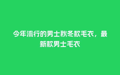 今年流行的男士秋冬款毛衣,最新款男士毛衣_服装百科_第1张_酷尚品 今年流行的男士秋冬款毛衣,最新款男士毛衣_https://www.kushangpin.com_服装百科_第1张