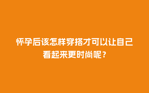 怀孕后该怎样穿搭才可以让自己看起来更时尚呢?_服装百科_第1张_酷尚品 怀孕后该怎样穿搭才可以让自己看起来更时尚呢?_https://www.kushangpin.com_服装百科_第1张