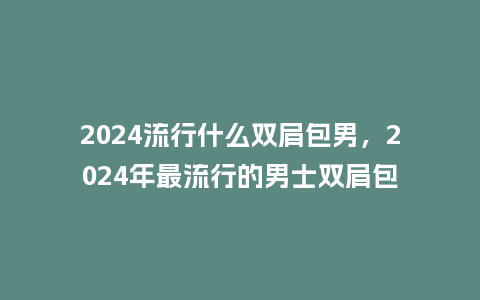 2024流行什么双肩包男,2024年最流行的男士双肩包_服装百科_第1张_酷尚品 2024流行什么双肩包男,2024年最流行的男士双肩包_https://www.kushangpin.com_服装百科_第1张