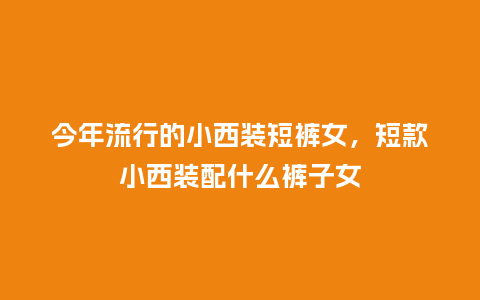 今年流行的小西装短裤女,短款小西装配什么裤子女_服装百科_第1张_酷尚品 今年流行的小西装短裤女,短款小西装配什么裤子女_https://www.kushangpin.com_服装百科_第1张