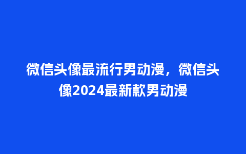 微信头像最流行男动漫,微信头像2024最新款男动漫_服装百科_第1张_酷尚品 微信头像最流行男动漫,微信头像2024最新款男动漫_https://www.kushangpin.com_服装百科_第1张