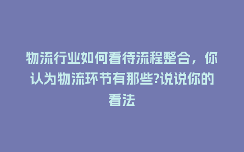 物流行业如何看待流程整合,你认为物流环节有那些?说说你的看法_服装百科_第1张_酷尚品 物流行业如何看待流程整合,你认为物流环节有那些?说说你的看法_https://www.kushangpin.com_服装百科_第1张