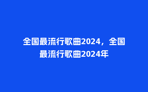全国最流行歌曲2024,全国最流行歌曲2024年_服装百科_第1张_酷尚品 全国最流行歌曲2024,全国最流行歌曲2024年_https://www.kushangpin.com_服装百科_第1张
