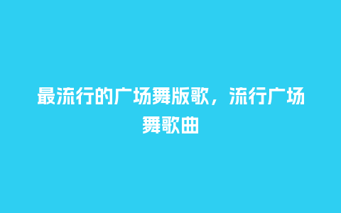 最流行的广场舞版歌,流行广场舞歌曲_服装百科_第1张_酷尚品 最流行的广场舞版歌,流行广场舞歌曲_https://www.kushangpin.com_服装百科_第1张