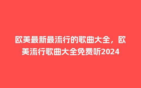 欧美最新最流行的歌曲大全,欧美流行歌曲大全免费听2024_服装百科_第1张_酷尚品 欧美最新最流行的歌曲大全,欧美流行歌曲大全免费听2024_https://www.kushangpin.com_服装百科_第1张