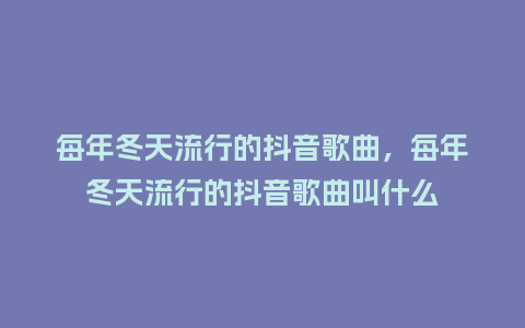 每年冬天流行的抖音歌曲，每年冬天流行的抖音歌曲叫什么_https://www.kushangpin.com_服装百科_第1张