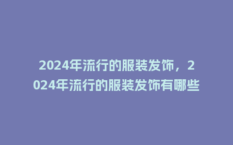 2024年流行的服装发饰,2024年流行的服装发饰有哪些_服装百科_第1张_酷尚品 2024年流行的服装发饰,2024年流行的服装发饰有哪些_https://www.kushangpin.com_服装百科_第1张
