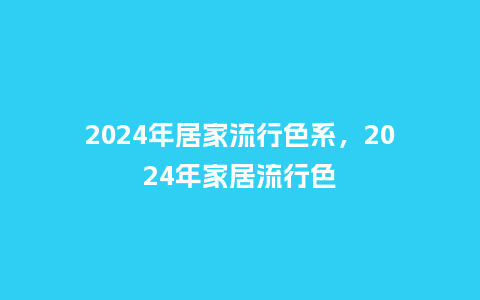 2024年居家流行色系，2024年家居流行色_https://www.kushangpin.com_服装百科_第1张