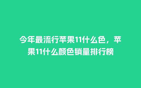 今年最流行苹果11什么色,苹果11什么颜色销量排行榜_服装百科_第1张_酷尚品 今年最流行苹果11什么色,苹果11什么颜色销量排行榜_https://www.kushangpin.com_服装百科_第1张