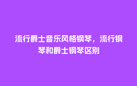 流行爵士音乐风格钢琴,流行钢琴和爵士钢琴区别_服装百科_第1张_酷尚品 流行爵士音乐风格钢琴,流行钢琴和爵士钢琴区别_https://www.kushangpin.com_服装百科_第1张