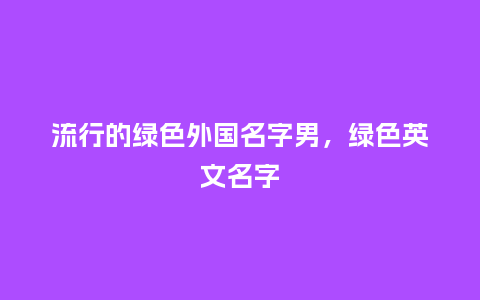 流行的绿色外国名字男,绿色英文名字_服装百科_第1张_酷尚品 流行的绿色外国名字男,绿色英文名字_https://www.kushangpin.com_服装百科_第1张
